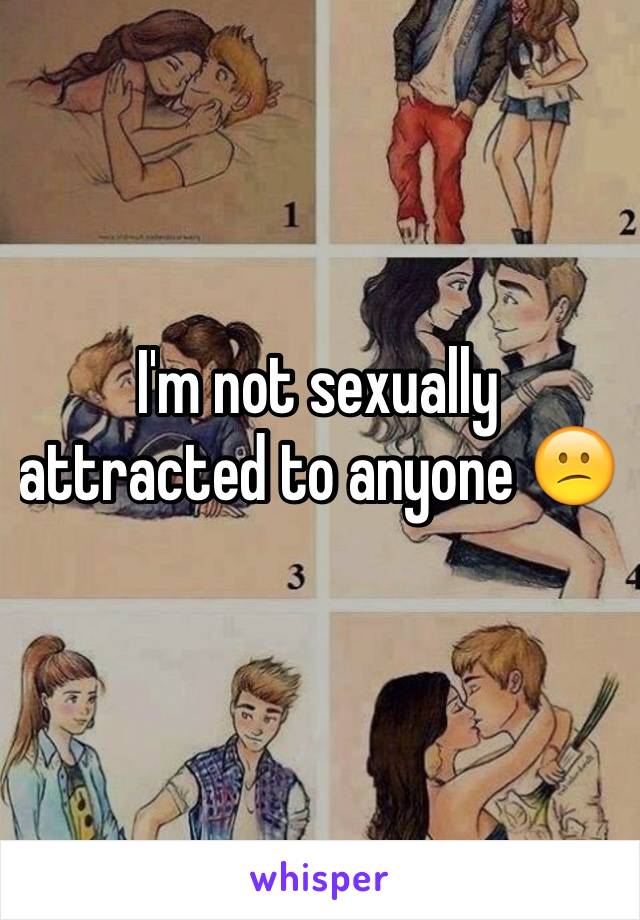 I'm not sexually attracted to anyone 😕 