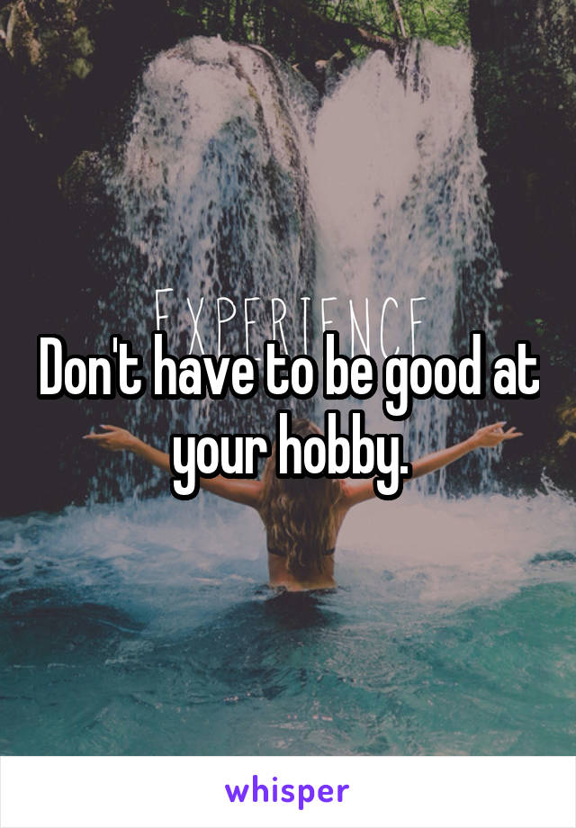 Don't have to be good at your hobby.