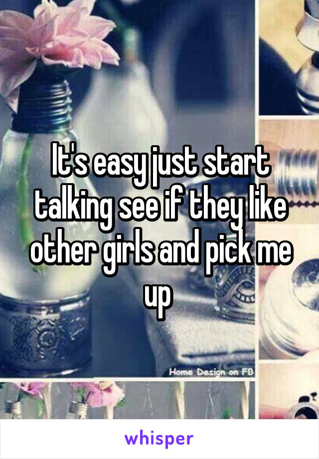 It's easy just start talking see if they like other girls and pick me up 