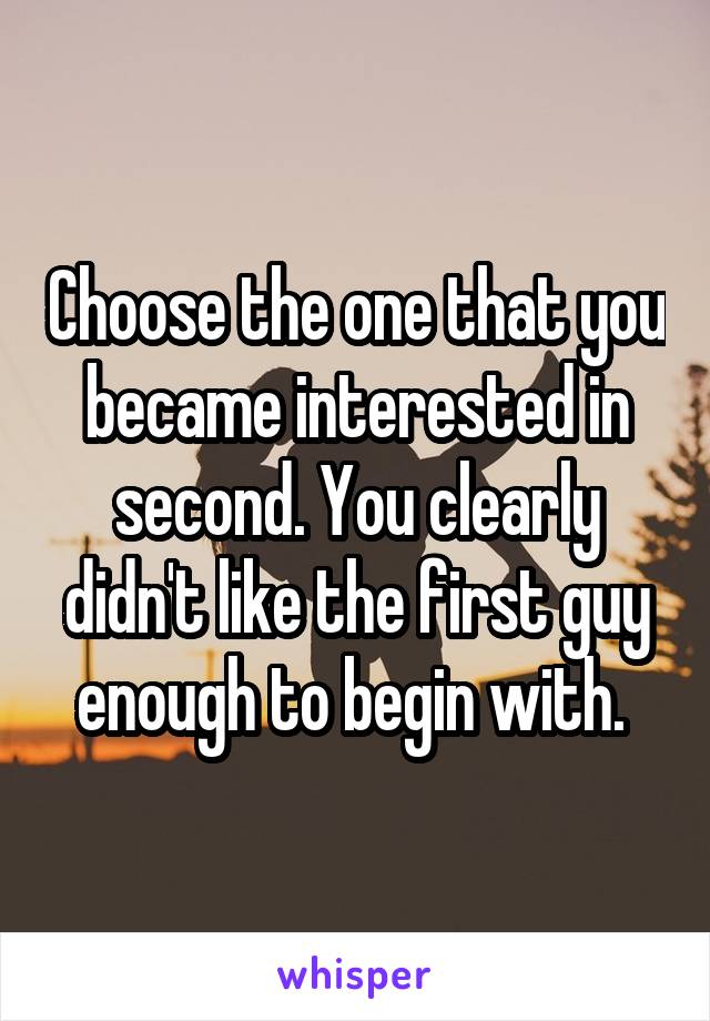 Choose the one that you became interested in second. You clearly didn't like the first guy enough to begin with. 