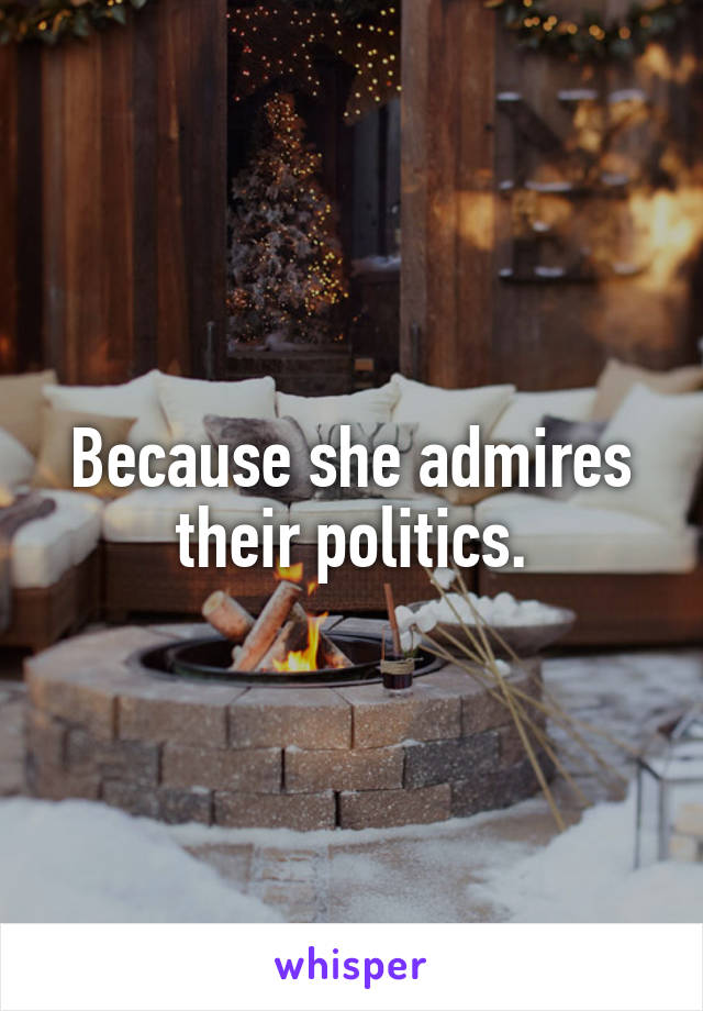Because she admires their politics.