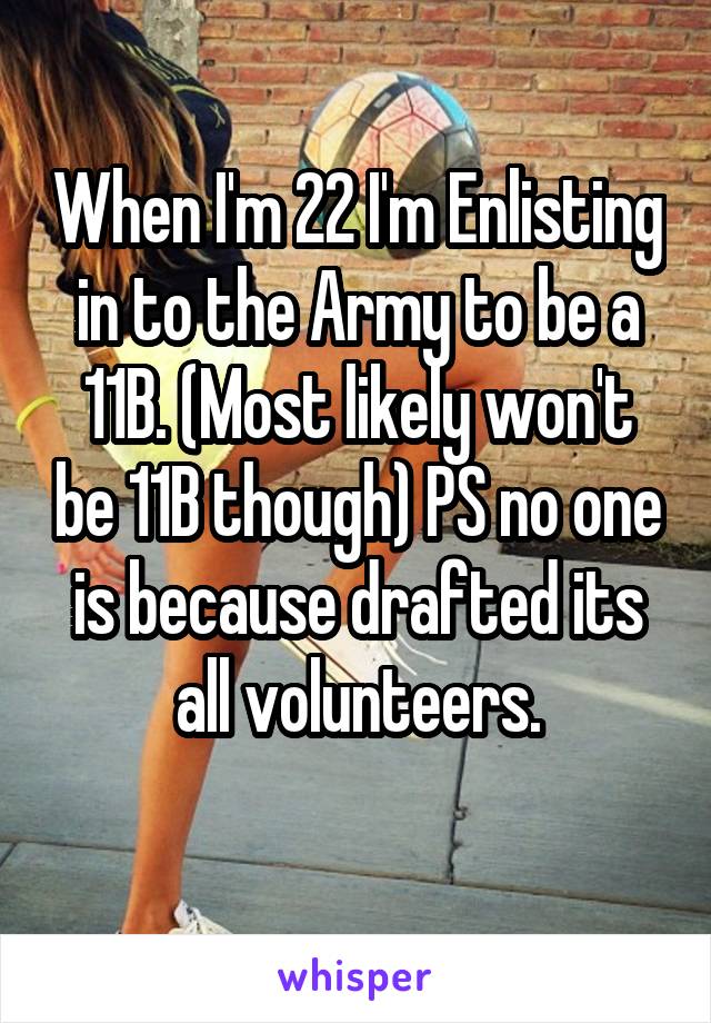When I'm 22 I'm Enlisting in to the Army to be a 11B. (Most likely won't be 11B though) PS no one is because drafted its all volunteers.
