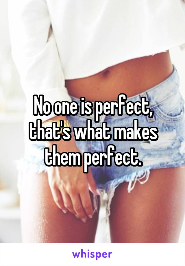 No one is perfect, that's what makes them perfect.