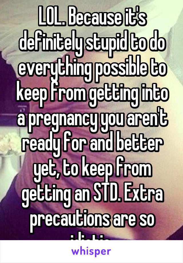 LOL. Because it's definitely stupid to do everything possible to keep from getting into a pregnancy you aren't ready for and better yet, to keep from getting an STD. Extra precautions are so idiotic.