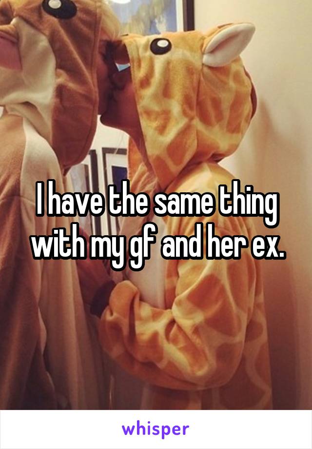 I have the same thing with my gf and her ex.