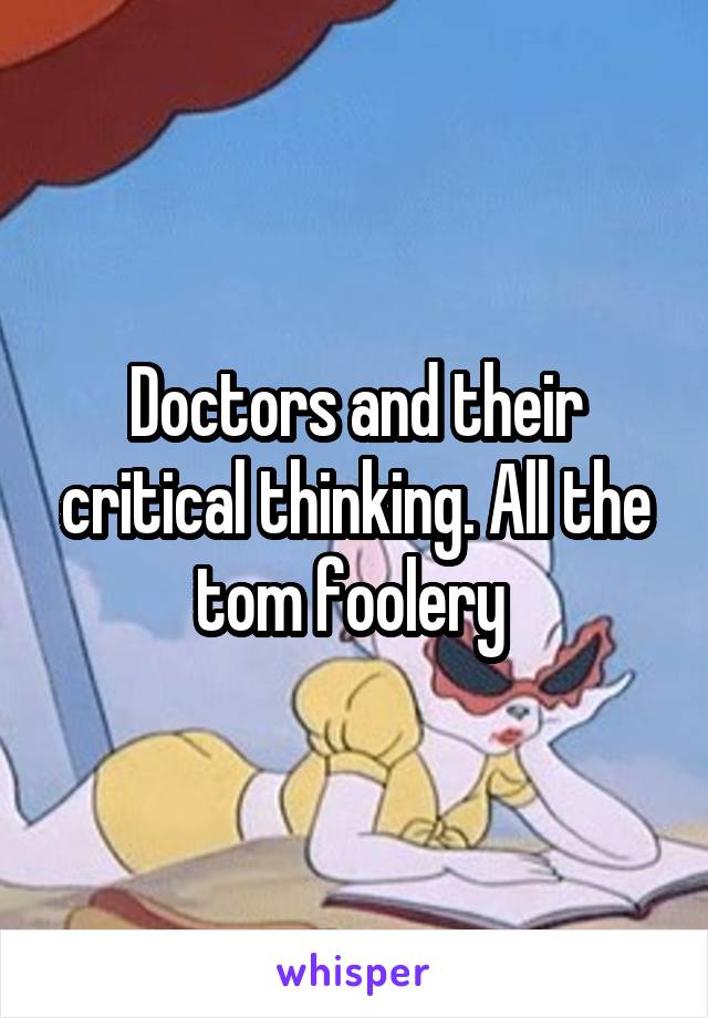 Doctors and their critical thinking. All the tom foolery 