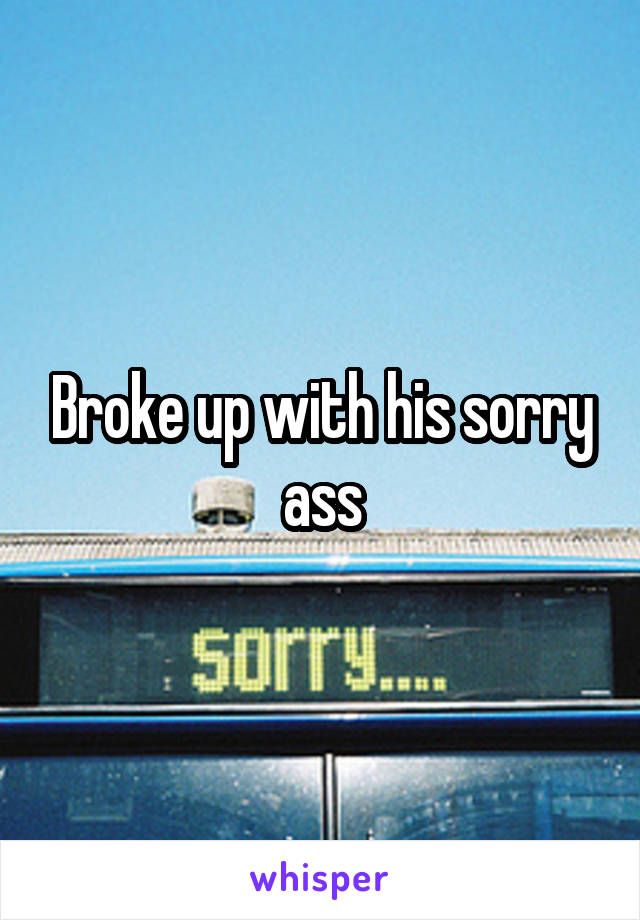 Broke up with his sorry ass