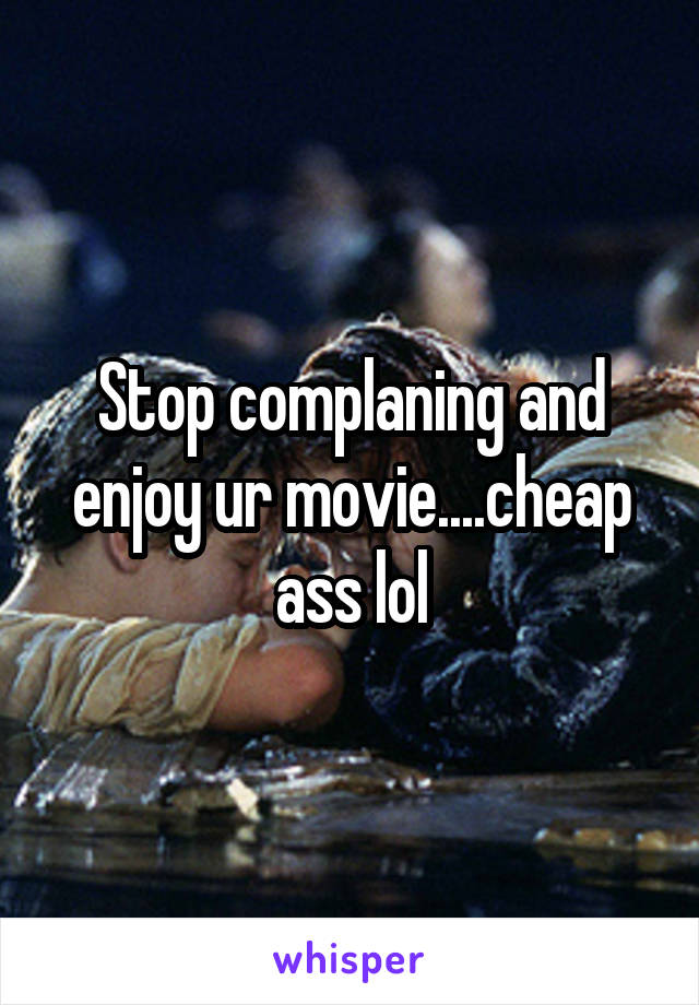 Stop complaning and enjoy ur movie....cheap ass lol