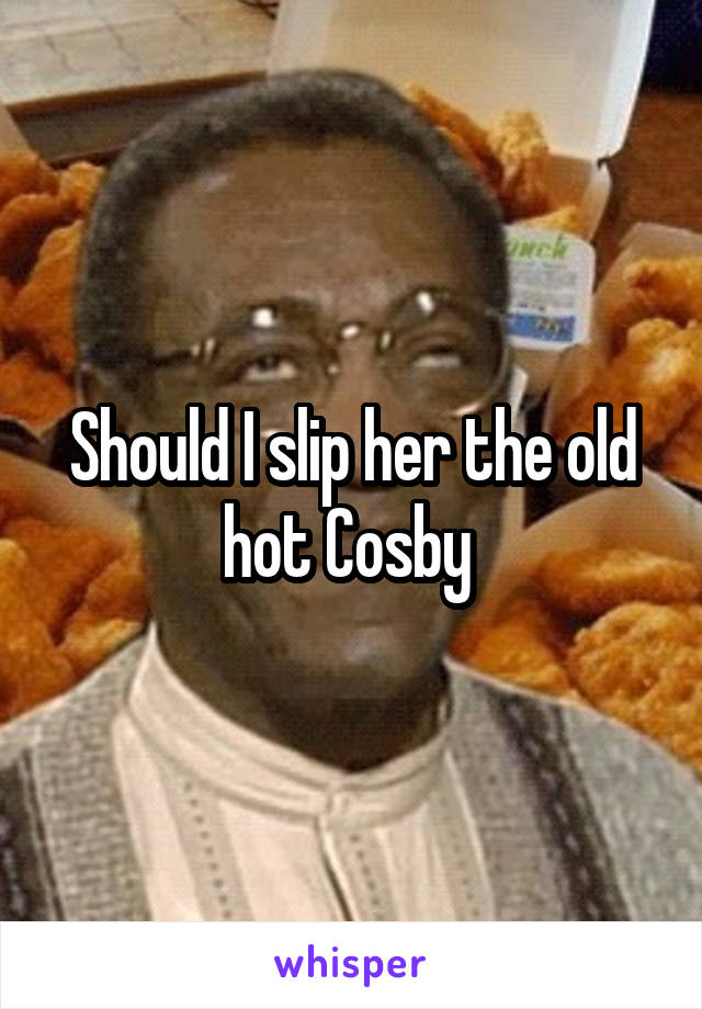 Should I slip her the old hot Cosby 