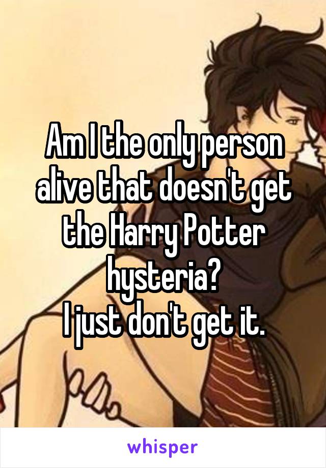 Am I the only person alive that doesn't get the Harry Potter hysteria?
I just don't get it.