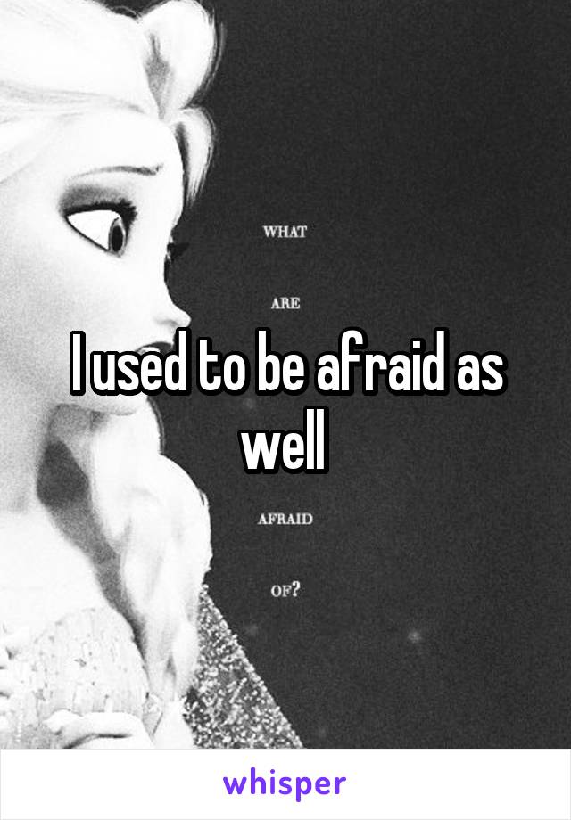 I used to be afraid as well 