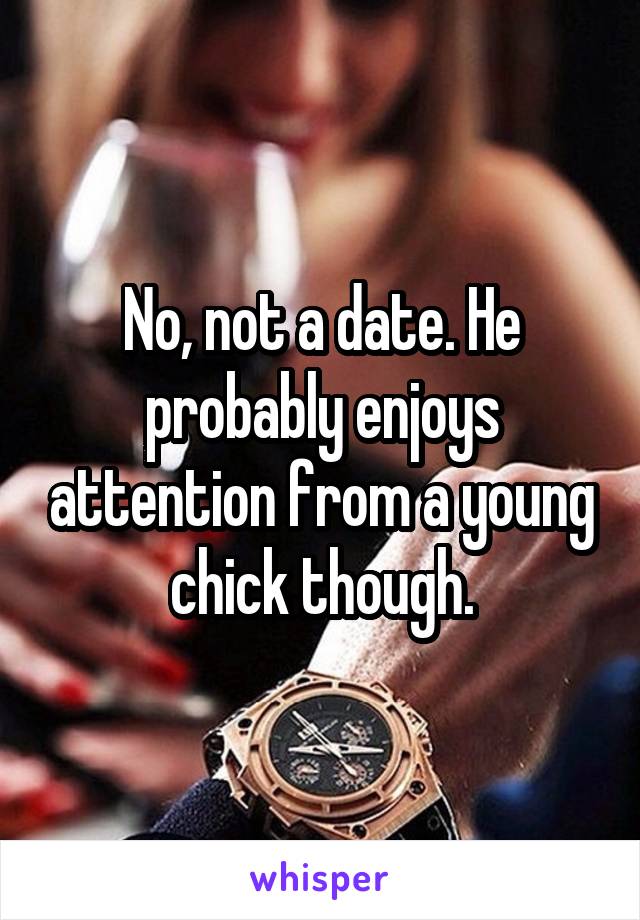 No, not a date. He probably enjoys attention from a young chick though.
