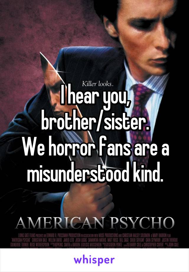 I hear you, brother/sister.
We horror fans are a misunderstood kind.