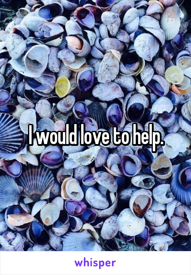 I would love to help.