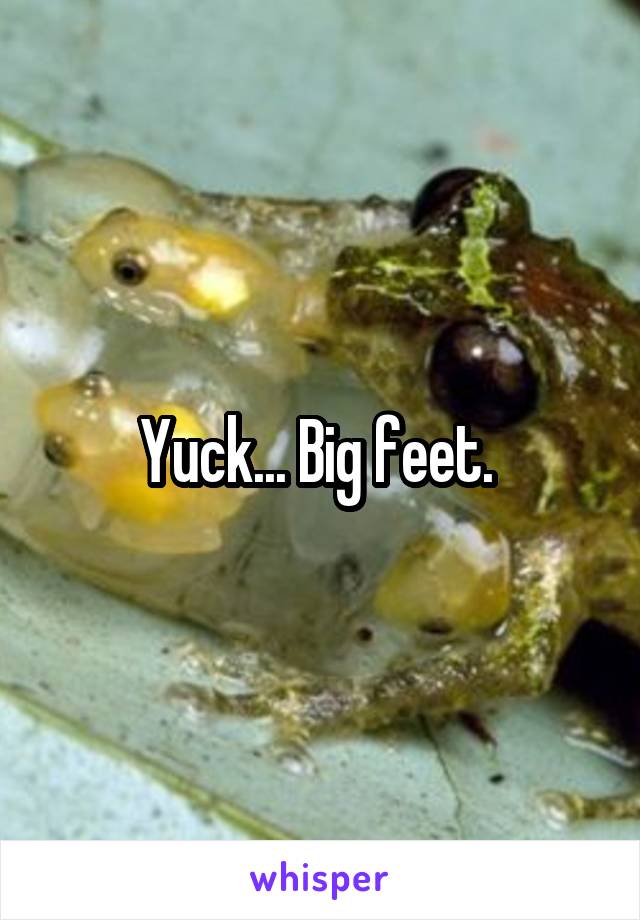 Yuck... Big feet. 