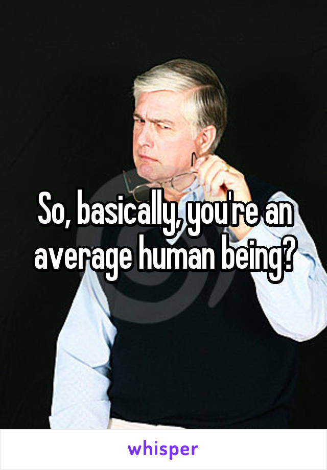 So, basically, you're an average human being?