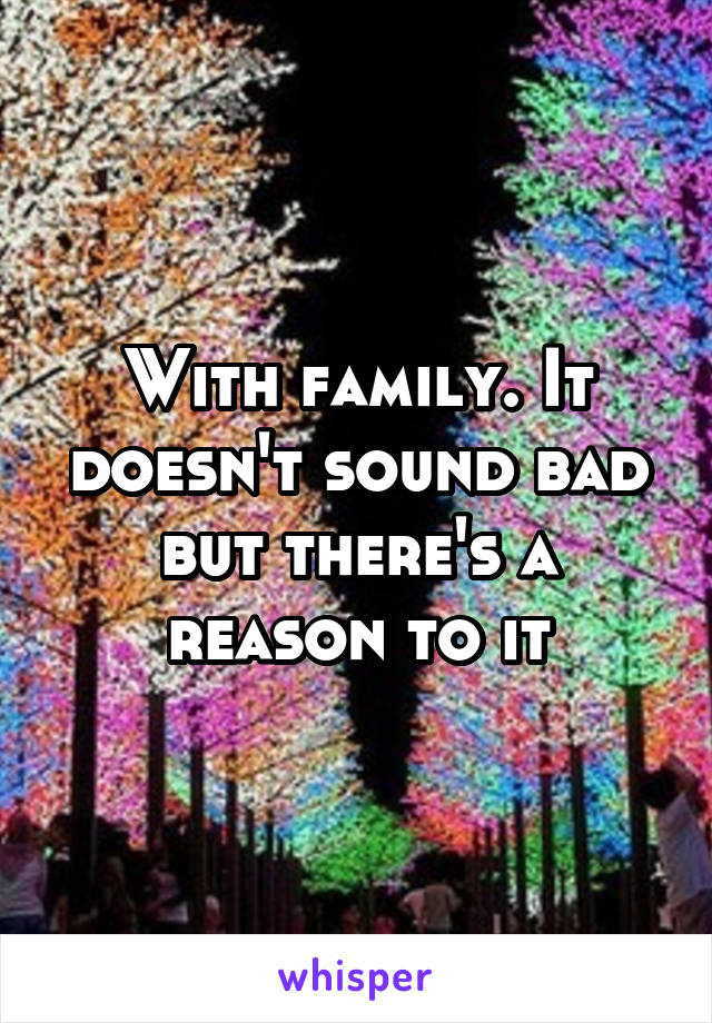 With family. It doesn't sound bad but there's a reason to it