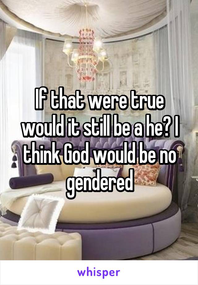 If that were true would it still be a he? I think God would be no gendered