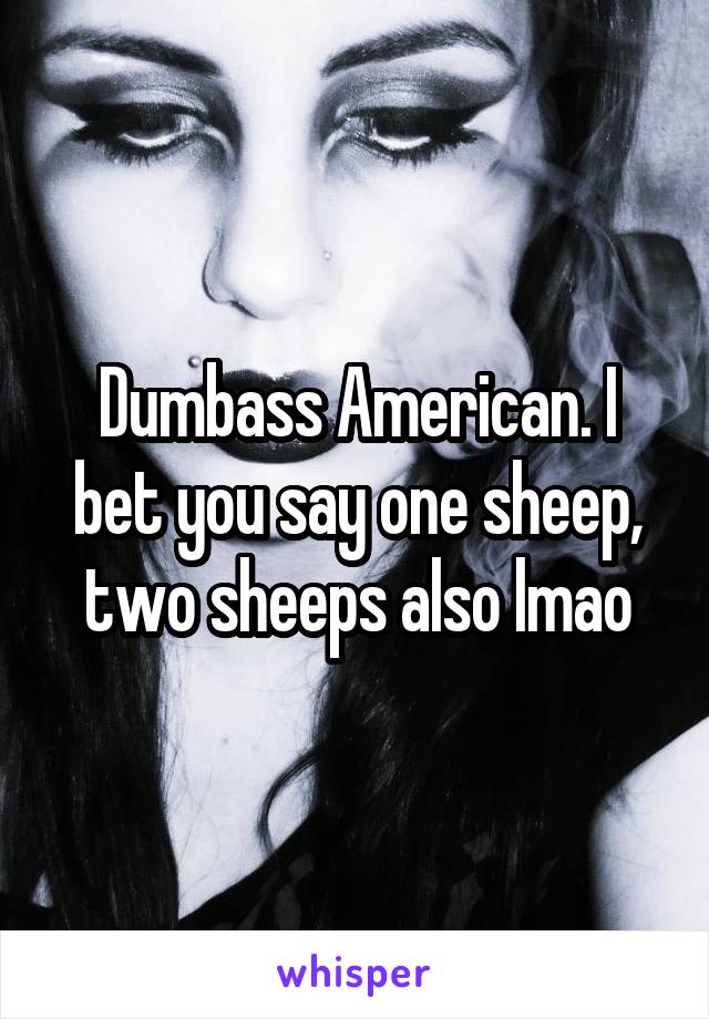 Dumbass American. I bet you say one sheep, two sheeps also lmao