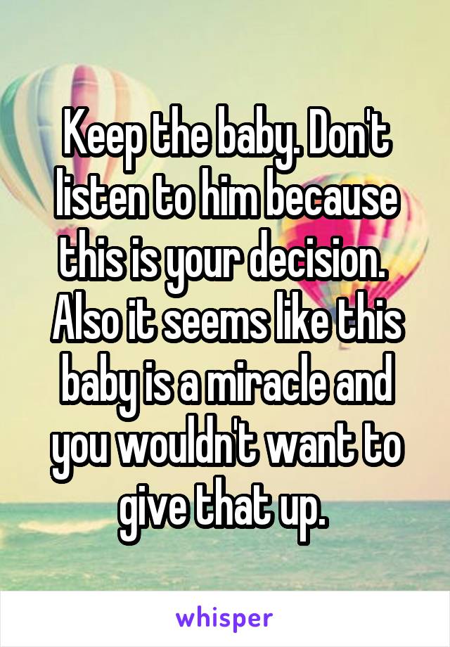 Keep the baby. Don't listen to him because this is your decision. 
Also it seems like this baby is a miracle and you wouldn't want to give that up. 