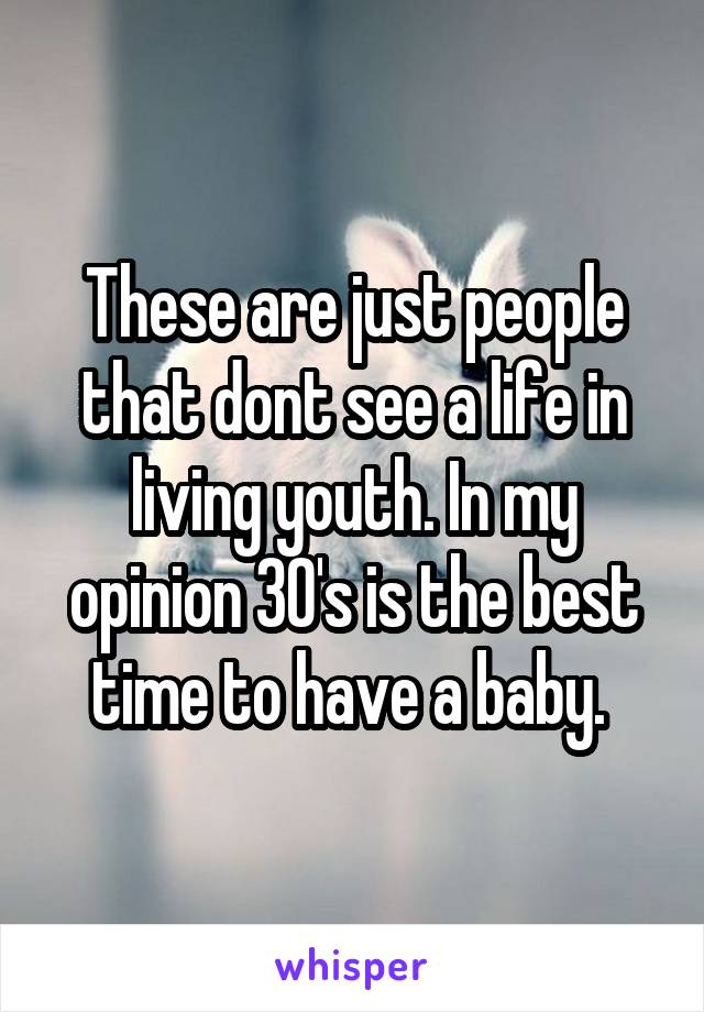 These are just people that dont see a life in living youth. In my opinion 30's is the best time to have a baby. 