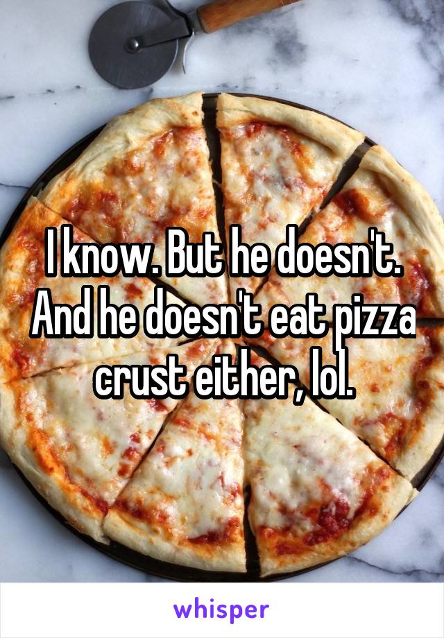 I know. But he doesn't. And he doesn't eat pizza crust either, lol.