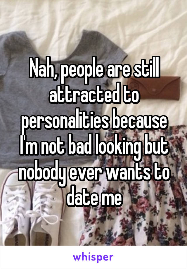 Nah, people are still attracted to personalities because I'm not bad looking but nobody ever wants to date me