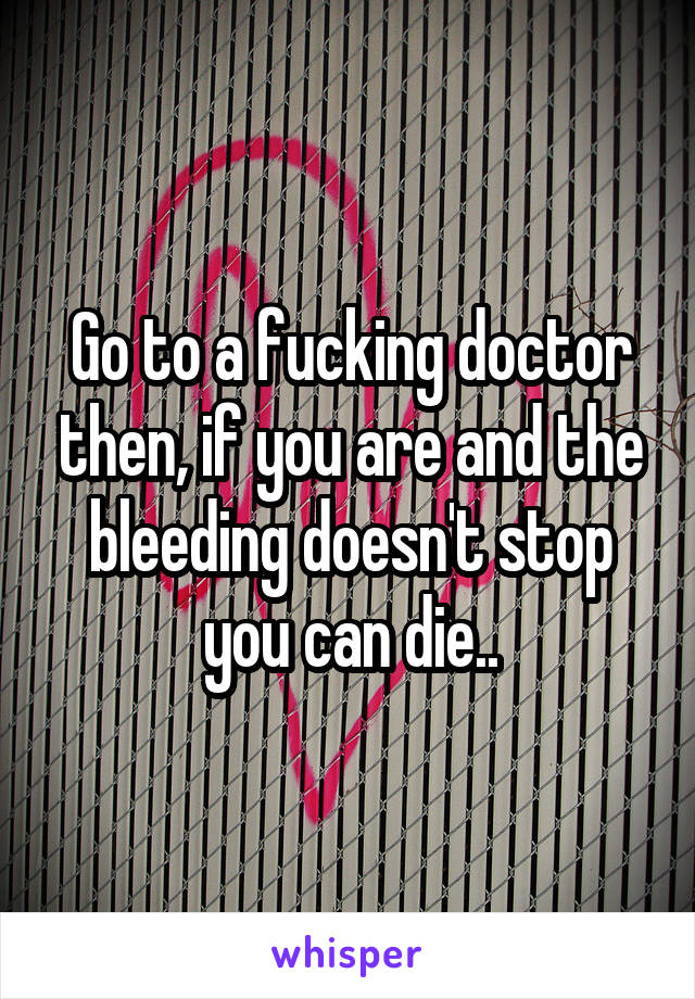Go to a fucking doctor then, if you are and the bleeding doesn't stop you can die..