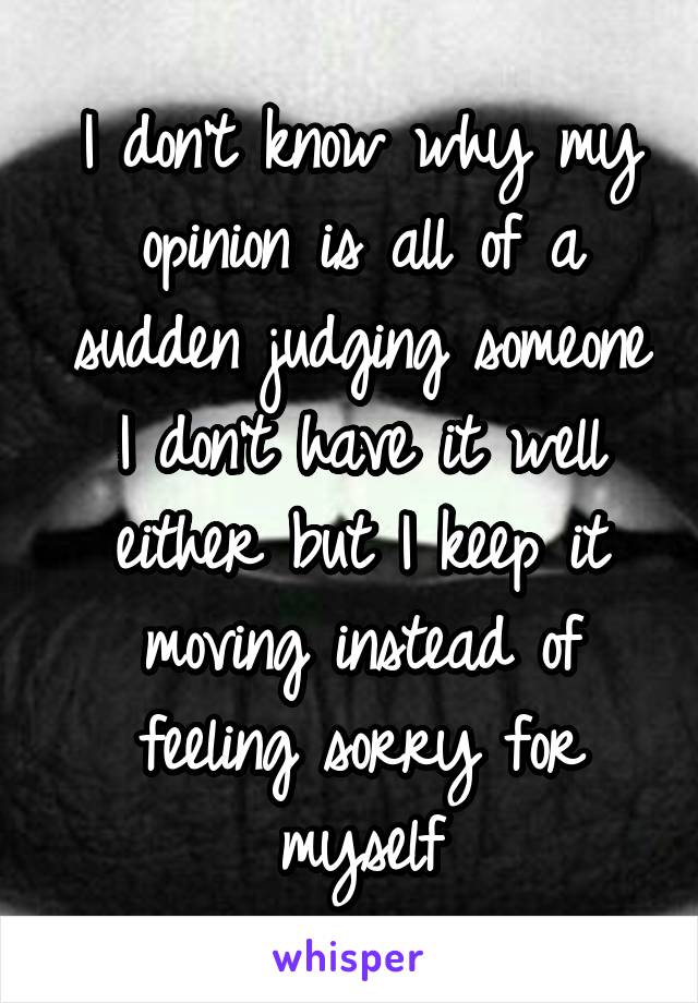 I don't know why my opinion is all of a sudden judging someone I don't have it well either but I keep it moving instead of feeling sorry for myself