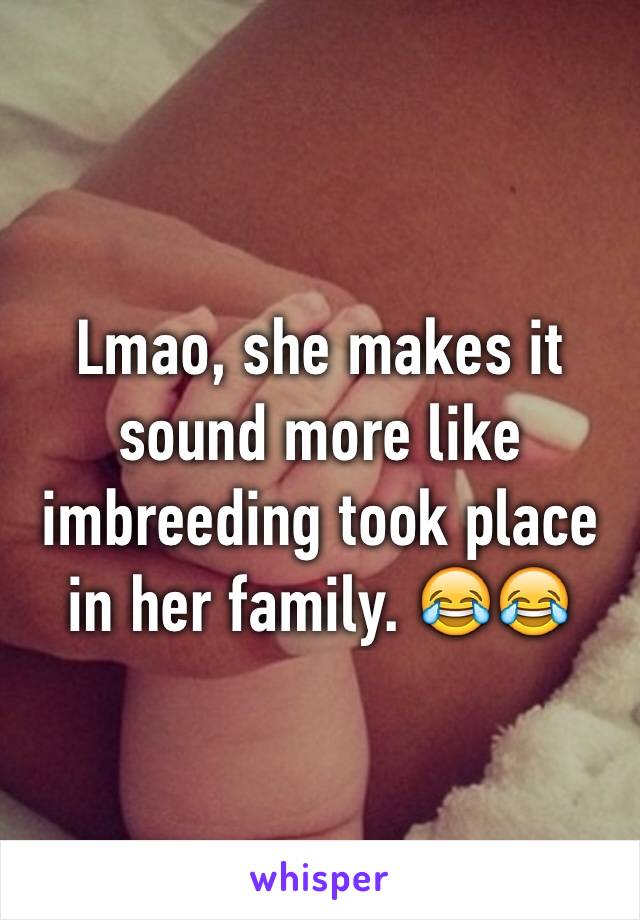 Lmao, she makes it sound more like imbreeding took place in her family. 😂😂