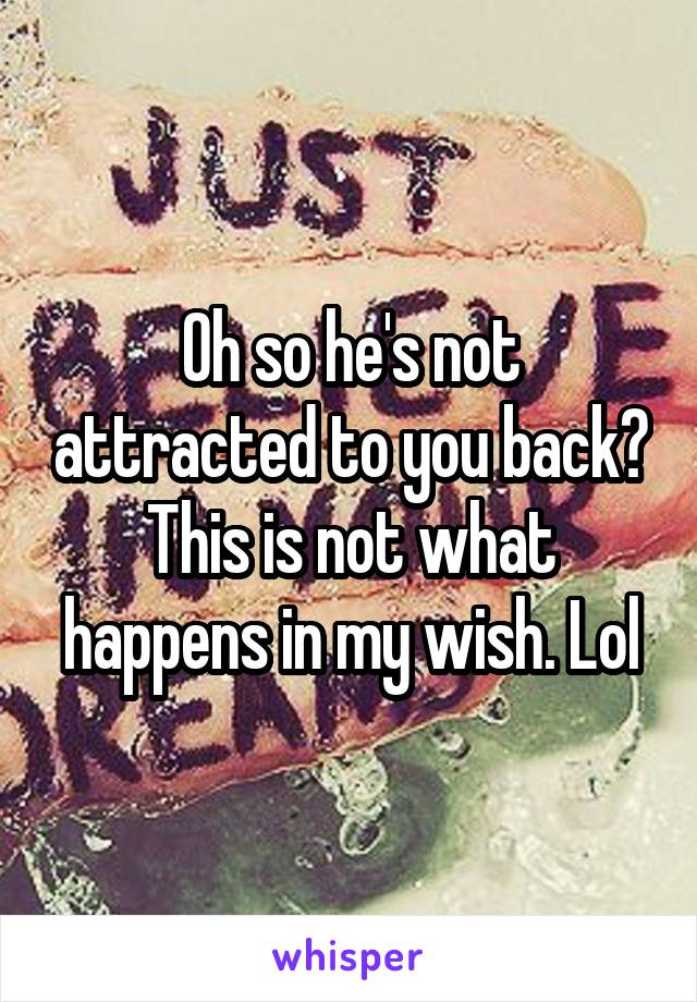 Oh so he's not attracted to you back?
This is not what happens in my wish. Lol