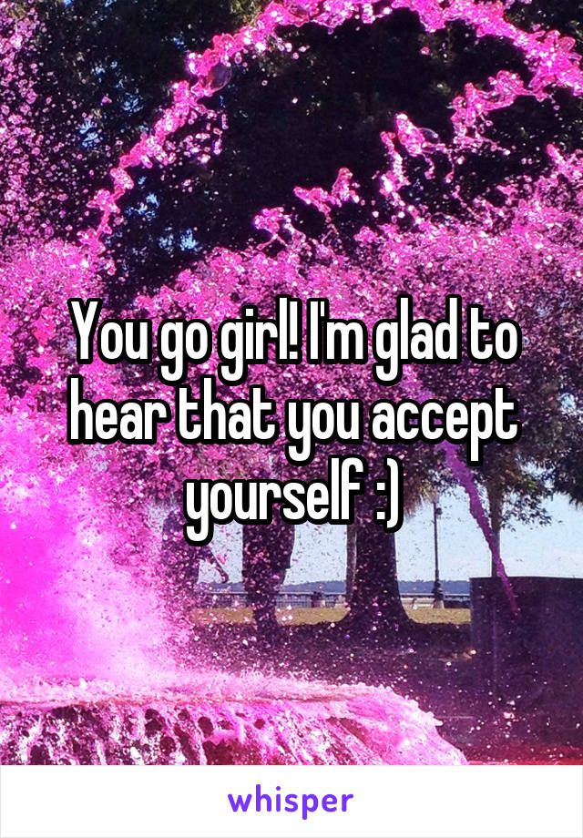 You go girl! I'm glad to hear that you accept yourself :)