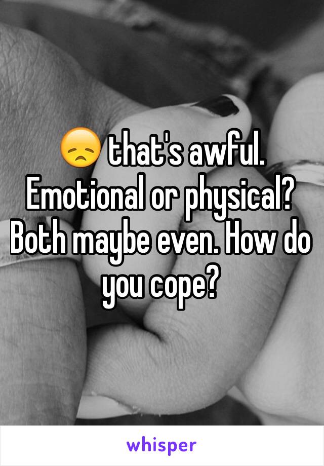 😞 that's awful. Emotional or physical? Both maybe even. How do you cope?
