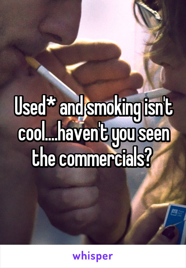 Used* and smoking isn't cool....haven't you seen the commercials? 