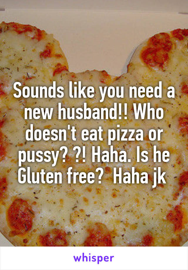 Sounds like you need a new husband!! Who doesn't eat pizza or pussy? ?! Haha. Is he Gluten free?  Haha jk 