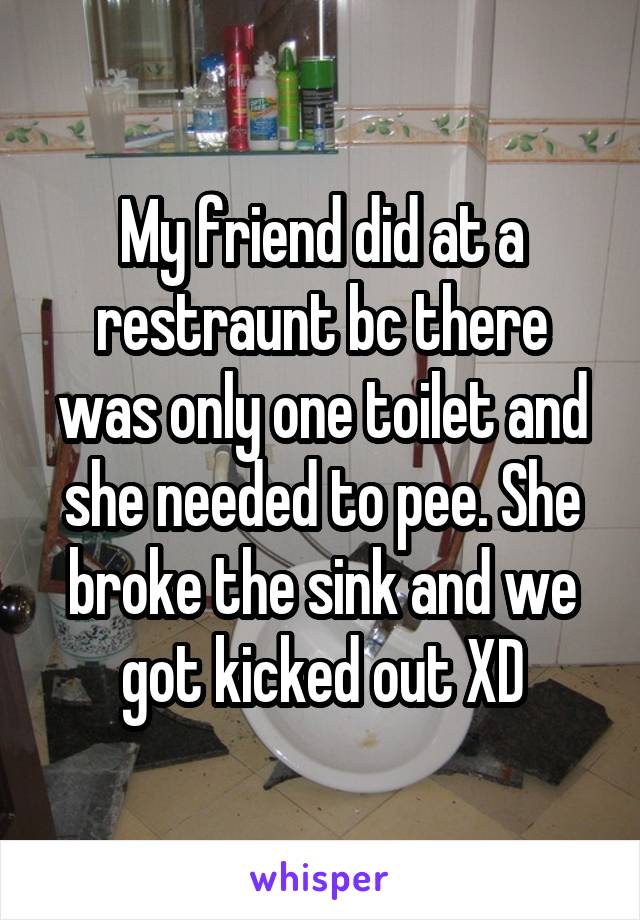 My friend did at a restraunt bc there was only one toilet and she needed to pee. She broke the sink and we got kicked out XD