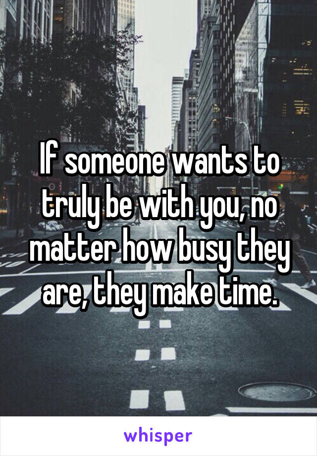 If someone wants to truly be with you, no matter how busy they are, they make time.