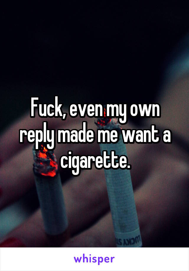Fuck, even my own reply made me want a cigarette.