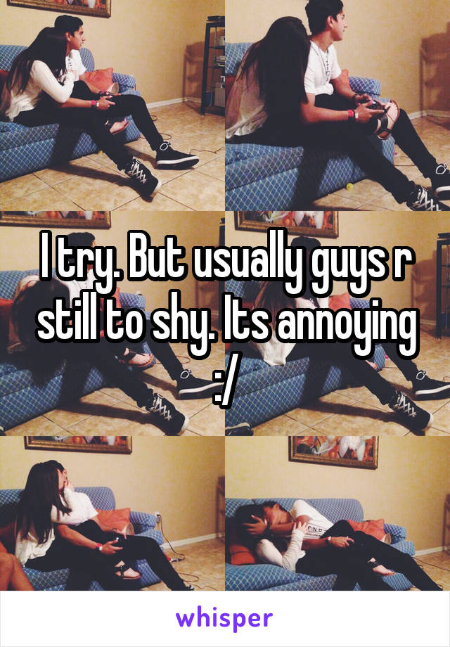 I try. But usually guys r still to shy. Its annoying :/