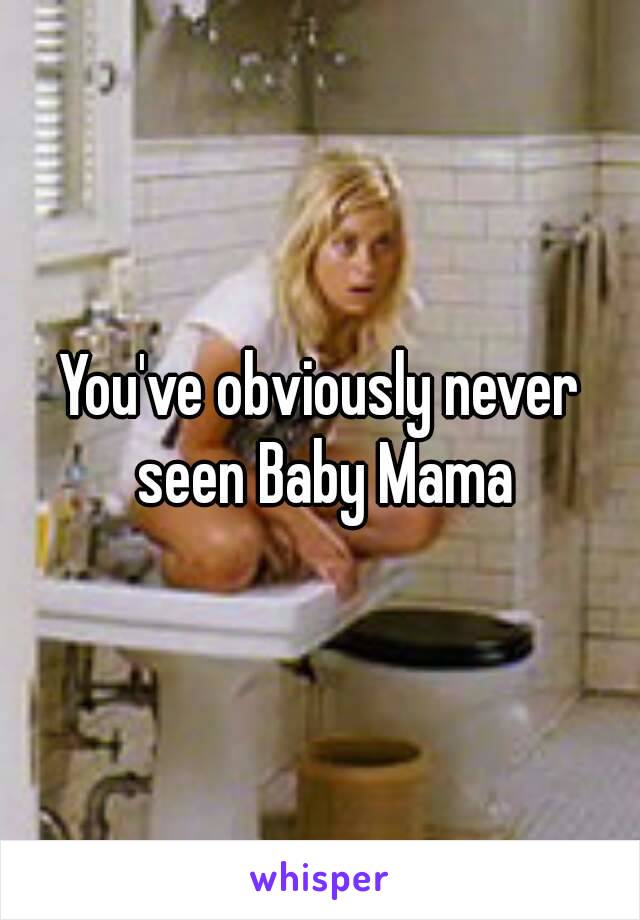 You've obviously never seen Baby Mama