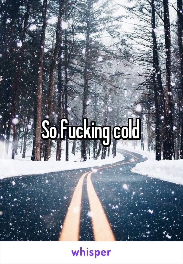 So fucking cold 