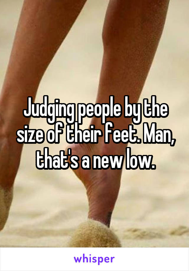 Judging people by the size of their feet. Man, that's a new low.