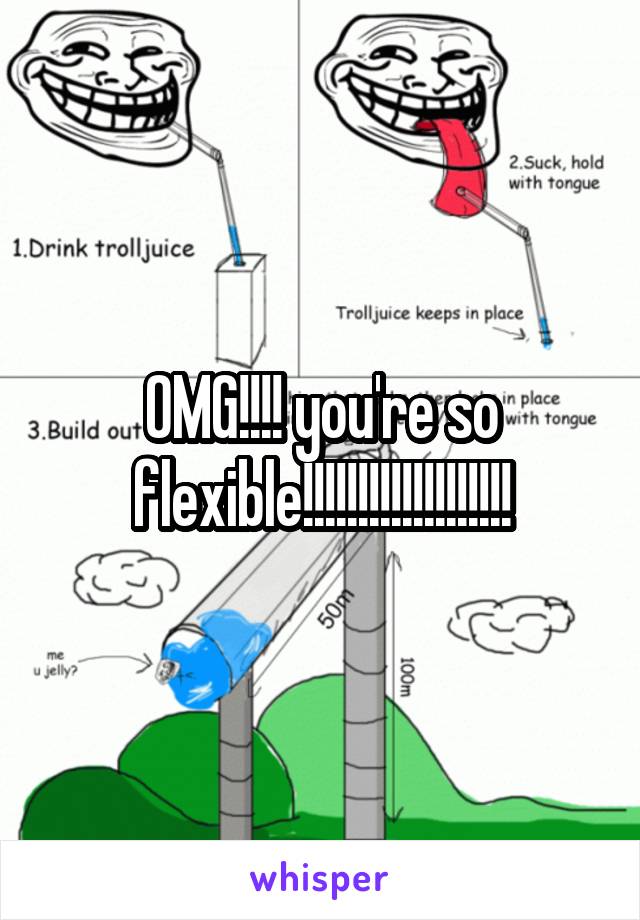 OMG!!!! you're so flexible!!!!!!!!!!!!!!!!!!!