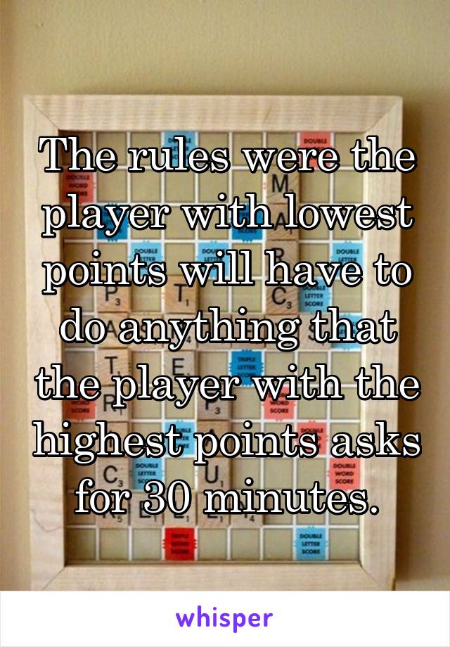 The rules were the player with lowest points will have to do anything that the player with the highest points asks for 30 minutes.