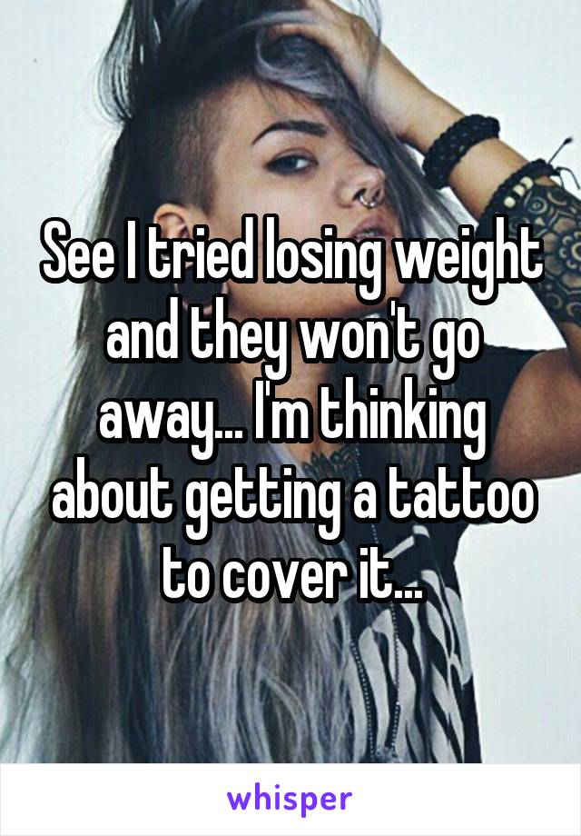 See I tried losing weight and they won't go away... I'm thinking about getting a tattoo to cover it...