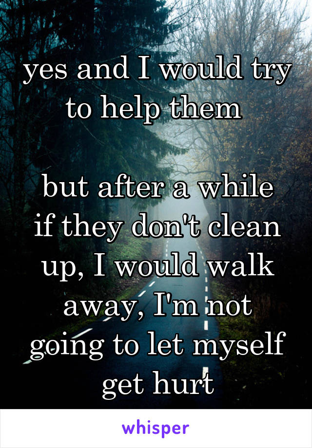 yes and I would try to help them 

but after a while if they don't clean up, I would walk away, I'm not going to let myself get hurt