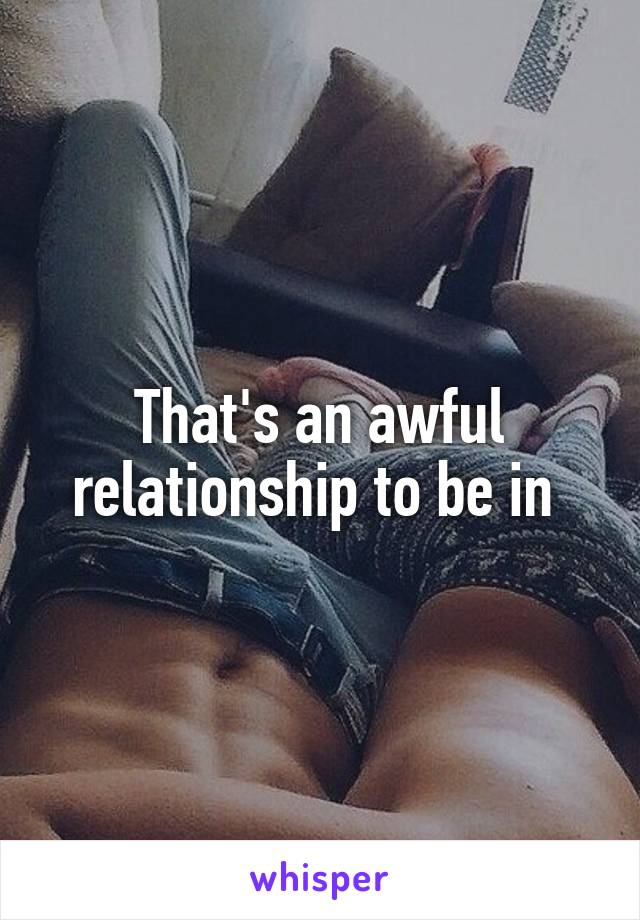 That's an awful relationship to be in 
