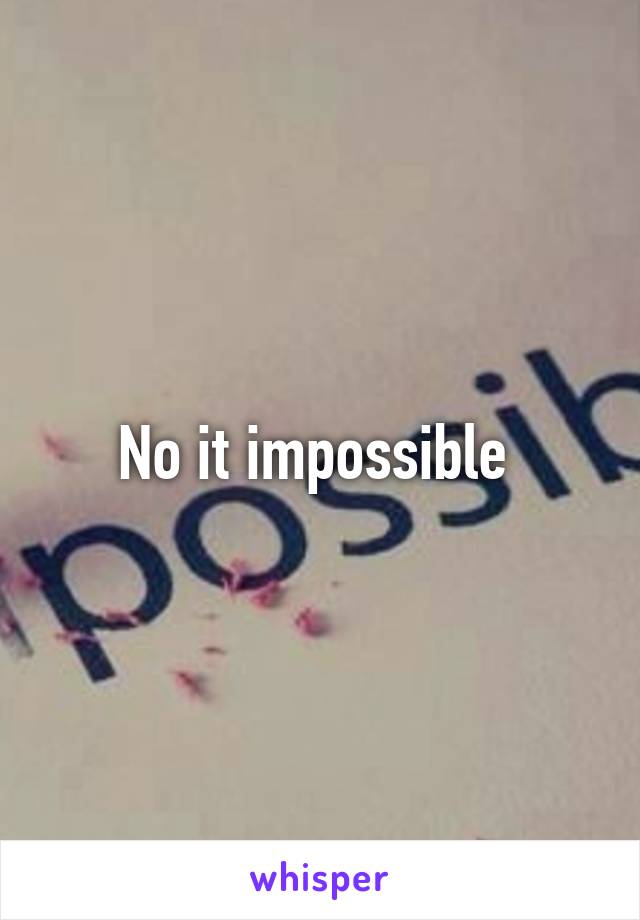 No it impossible 