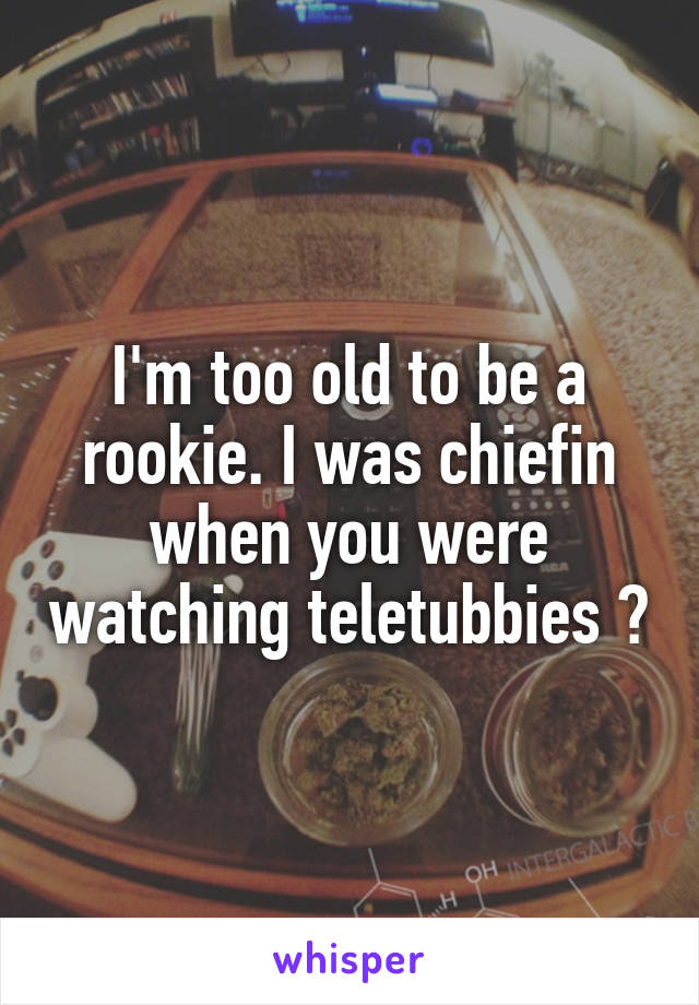 I'm too old to be a rookie. I was chiefin when you were watching teletubbies 😄