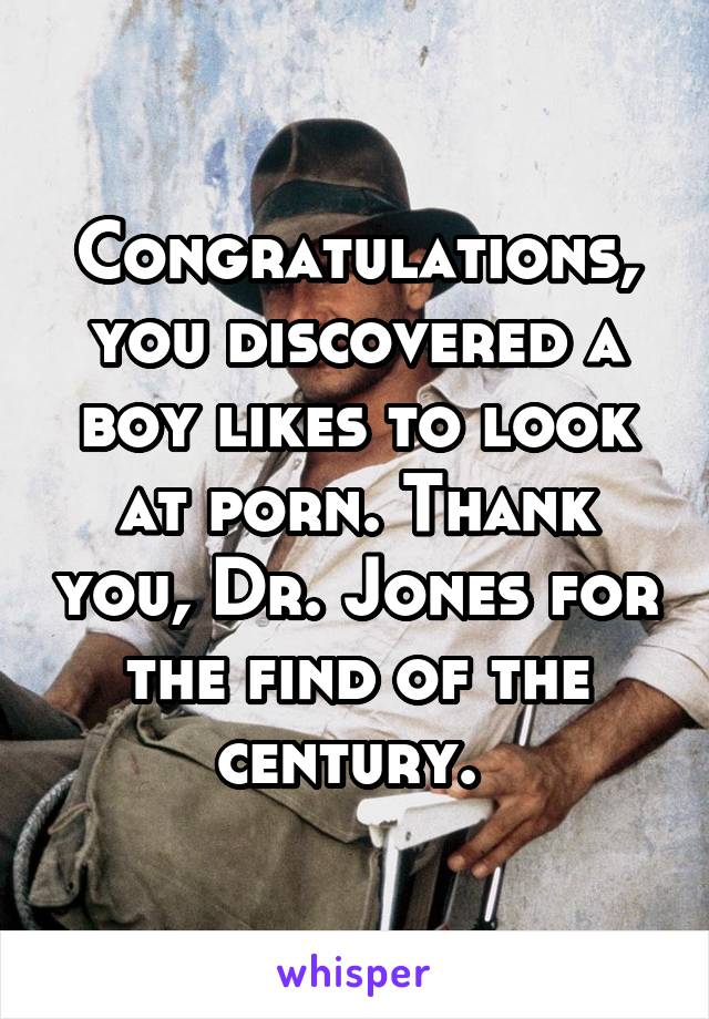 Congratulations, you discovered a boy likes to look at porn. Thank you, Dr. Jones for the find of the century. 